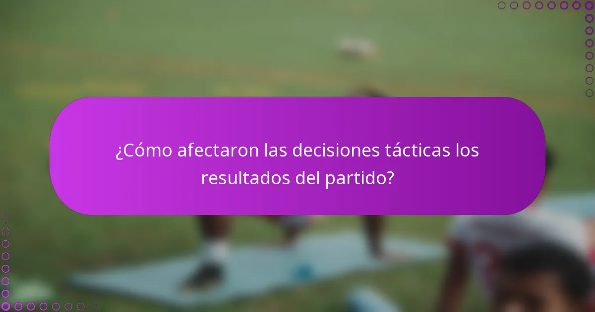¿Cómo afectaron las decisiones tácticas los resultados del partido?