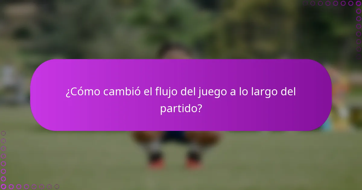 ¿Cómo cambió el flujo del juego a lo largo del partido?
