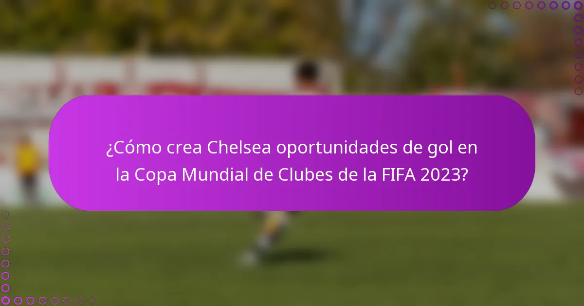 ¿Cómo crea Chelsea oportunidades de gol en la Copa Mundial de Clubes de la FIFA 2023?