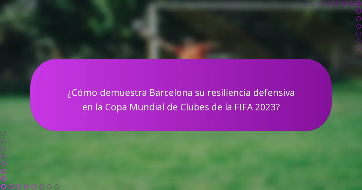 ¿Cómo demuestra Barcelona su resiliencia defensiva en la Copa Mundial de Clubes de la FIFA 2023?