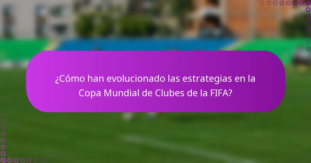 ¿Cómo han evolucionado las estrategias en la Copa Mundial de Clubes de la FIFA?