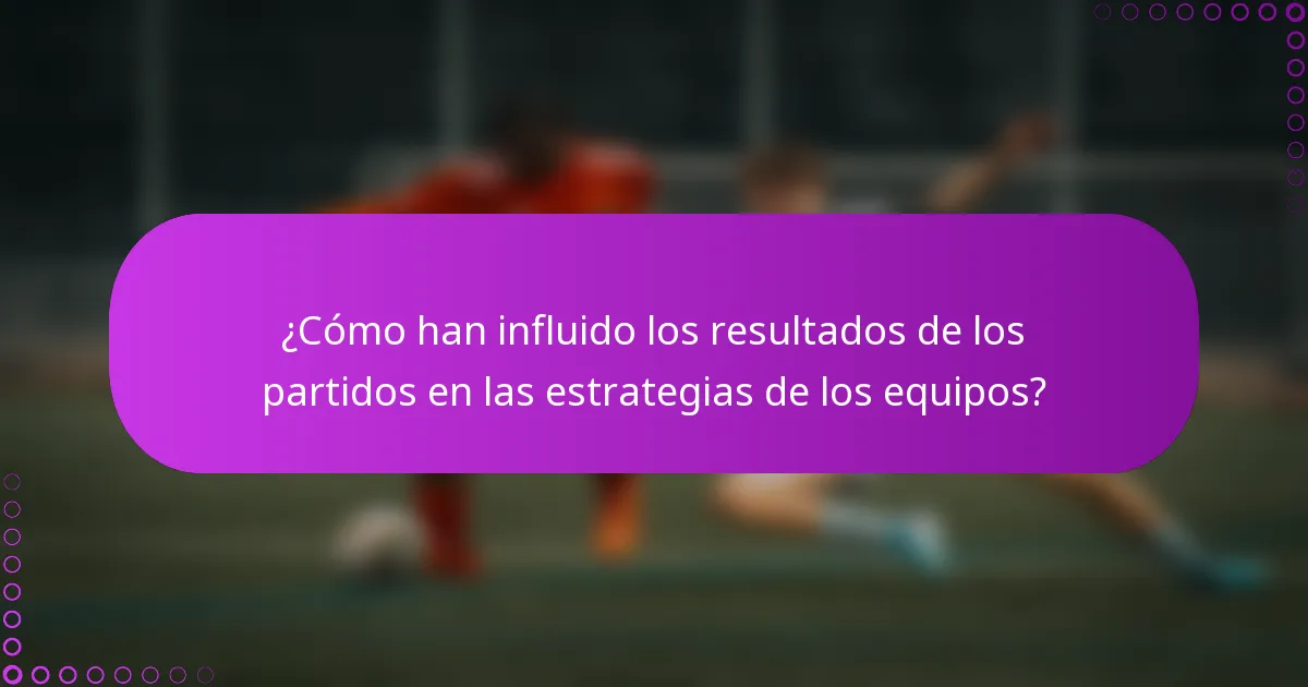 ¿Cómo han influido los resultados de los partidos en las estrategias de los equipos?