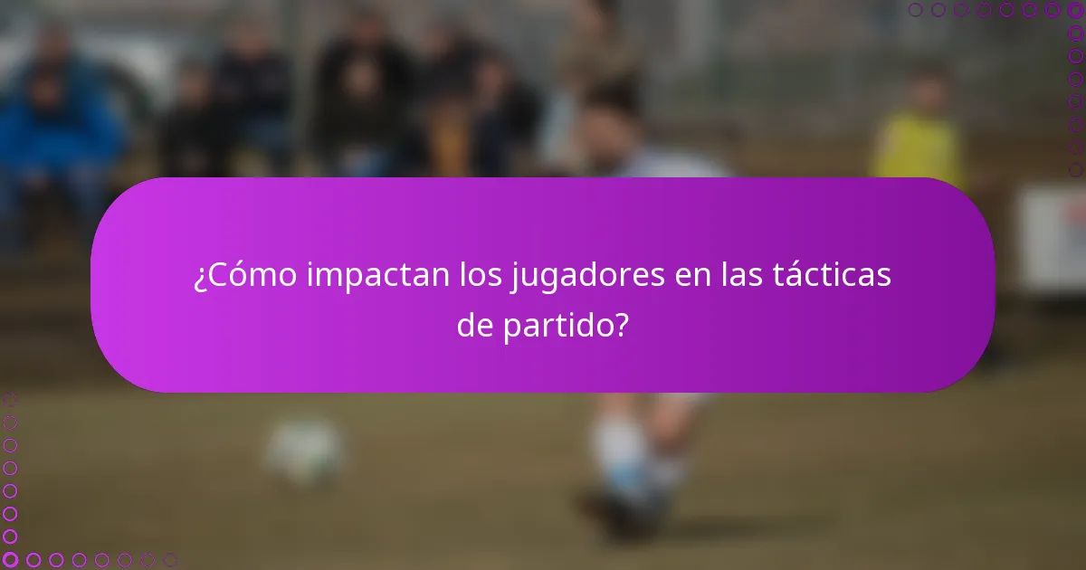 ¿Cómo impactan los jugadores en las tácticas de partido?