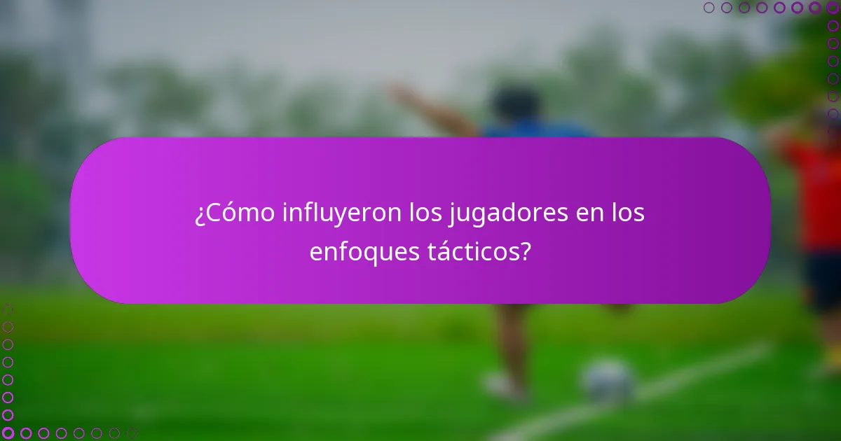 ¿Cómo influyeron los jugadores en los enfoques tácticos?