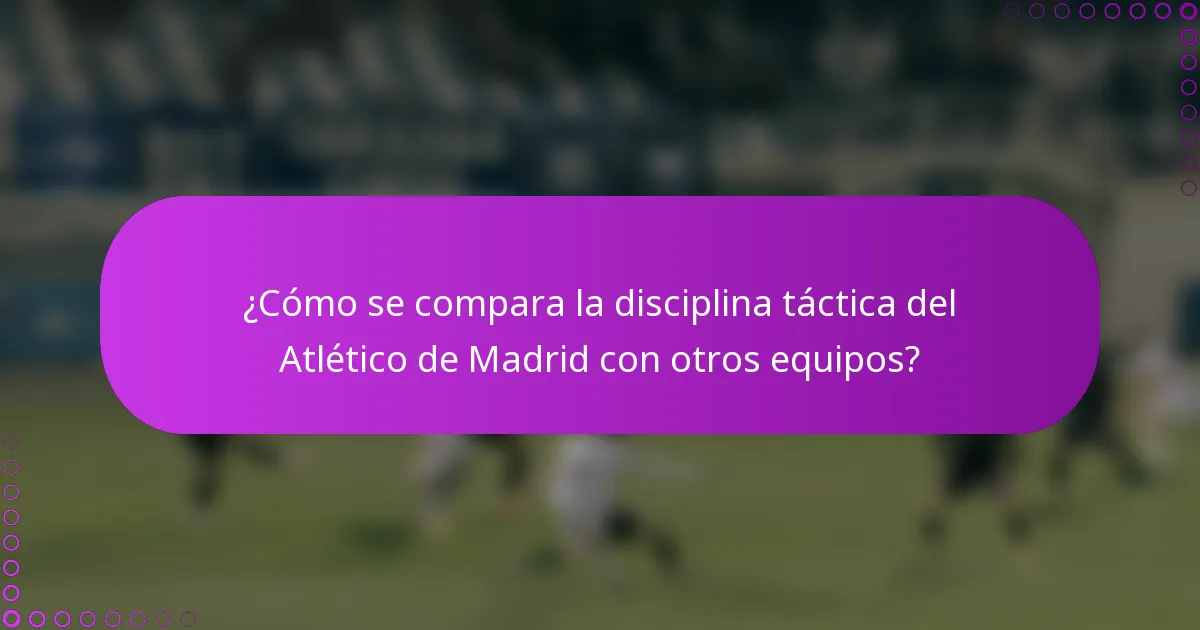 ¿Cómo se compara la disciplina táctica del Atlético de Madrid con otros equipos?