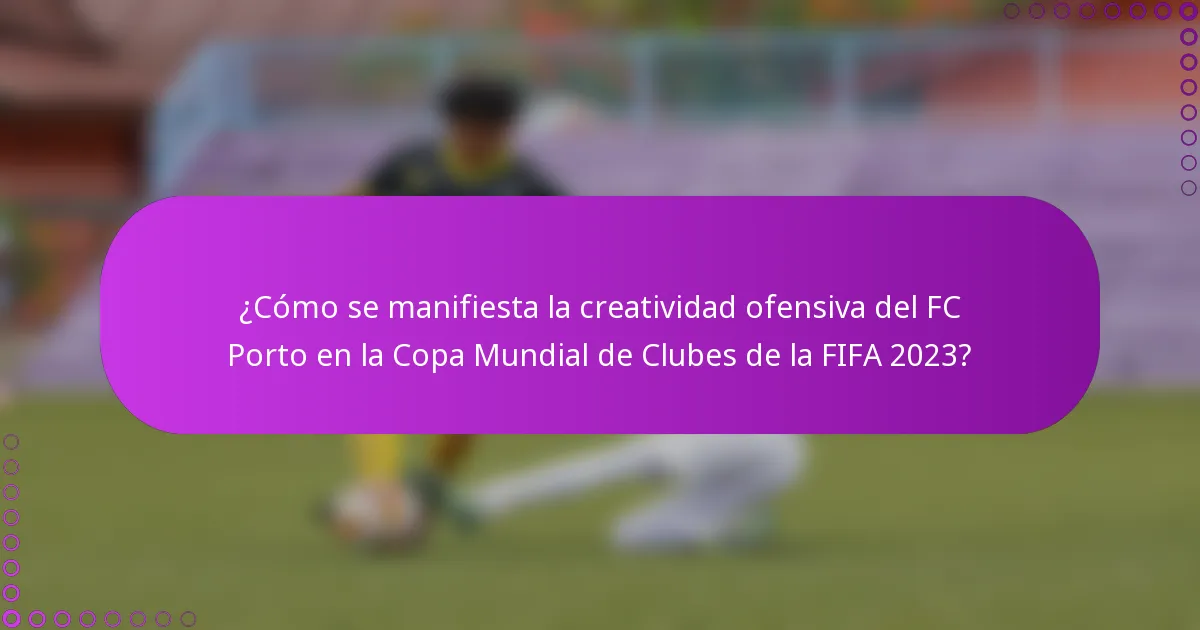 ¿Cómo se manifiesta la creatividad ofensiva del FC Porto en la Copa Mundial de Clubes de la FIFA 2023?