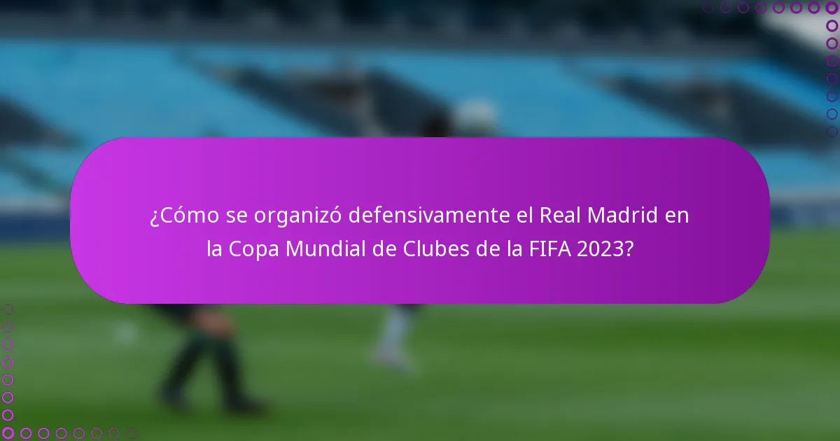 ¿Cómo se organizó defensivamente el Real Madrid en la Copa Mundial de Clubes de la FIFA 2023?