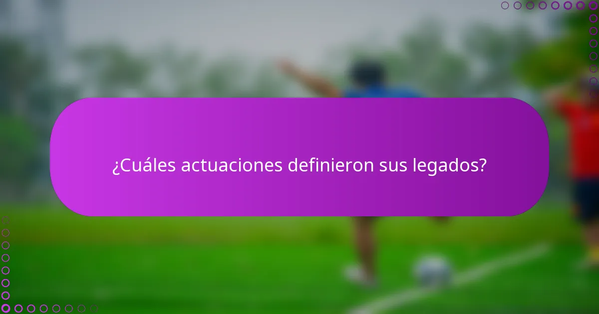 ¿Cuáles actuaciones definieron sus legados?