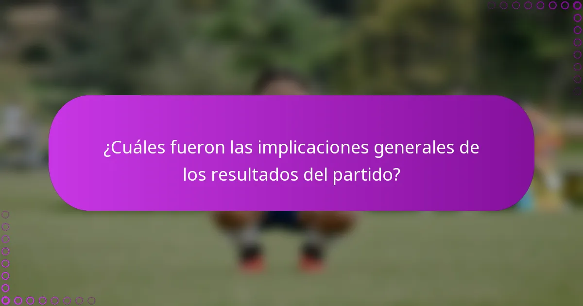 ¿Cuáles fueron las implicaciones generales de los resultados del partido?