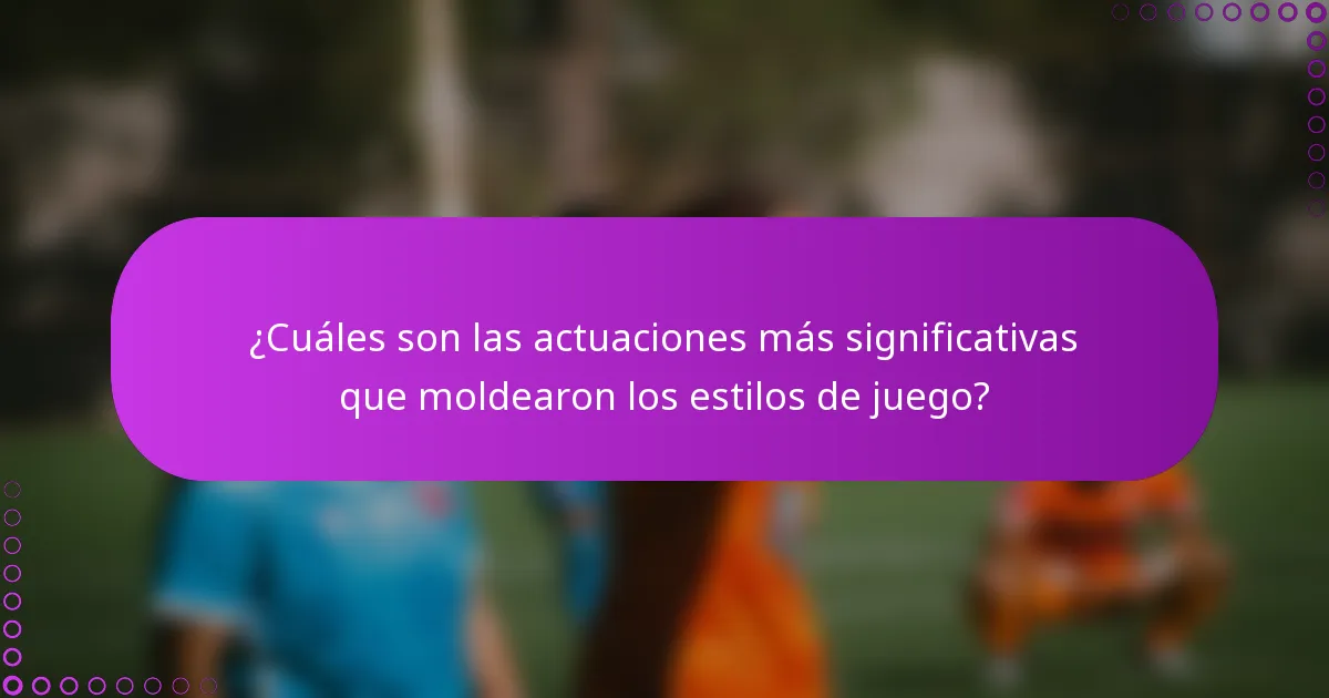 ¿Cuáles son las actuaciones más significativas que moldearon los estilos de juego?