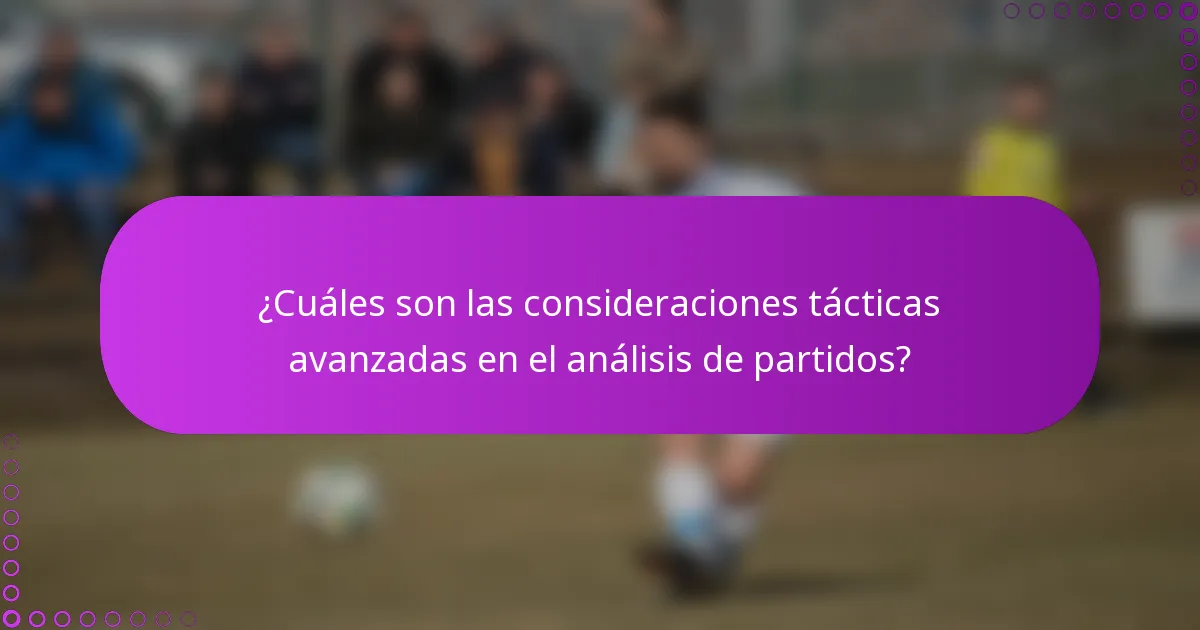 ¿Cuáles son las consideraciones tácticas avanzadas en el análisis de partidos?