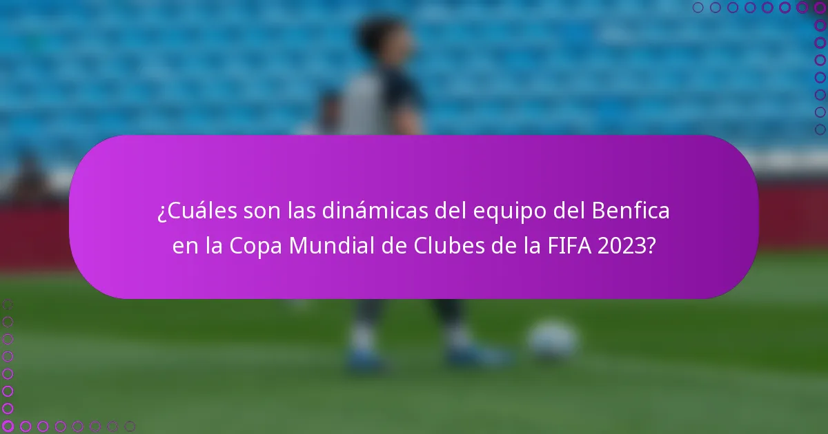 ¿Cuáles son las dinámicas del equipo del Benfica en la Copa Mundial de Clubes de la FIFA 2023?