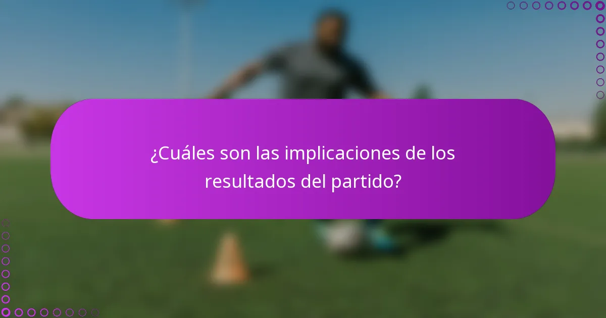 ¿Cuáles son las implicaciones de los resultados del partido?