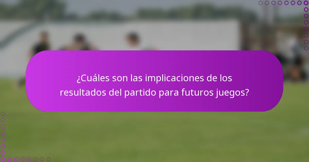 ¿Cuáles son las implicaciones de los resultados del partido para futuros juegos?