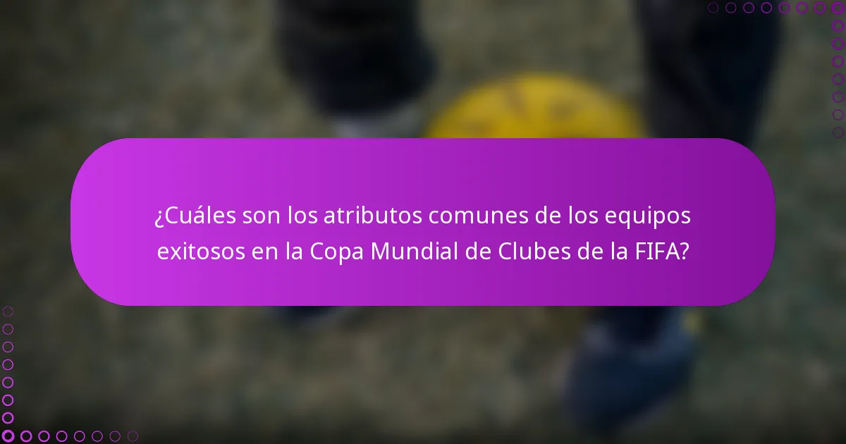 ¿Cuáles son los atributos comunes de los equipos exitosos en la Copa Mundial de Clubes de la FIFA?