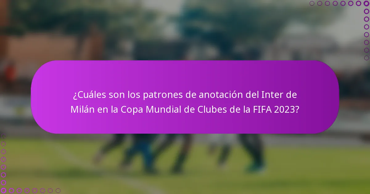 ¿Cuáles son los patrones de anotación del Inter de Milán en la Copa Mundial de Clubes de la FIFA 2023?