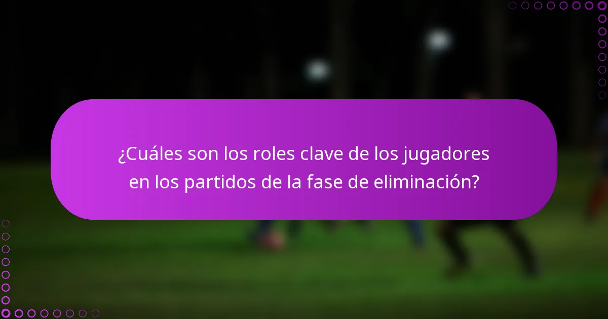 ¿Cuáles son los roles clave de los jugadores en los partidos de la fase de eliminación?