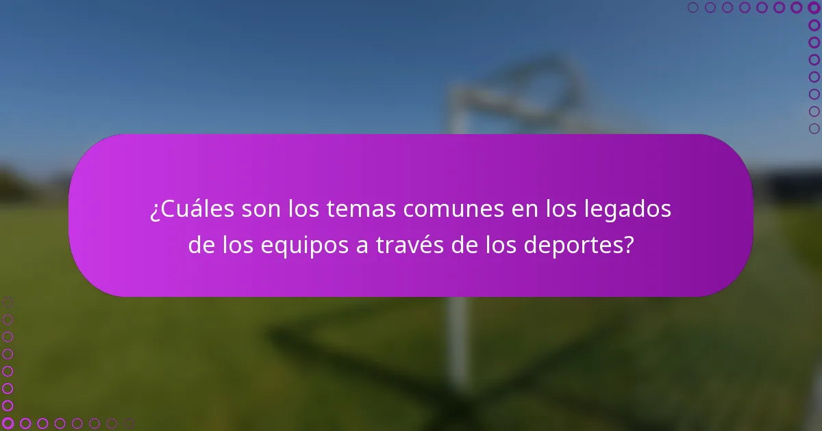 ¿Cuáles son los temas comunes en los legados de los equipos a través de los deportes?