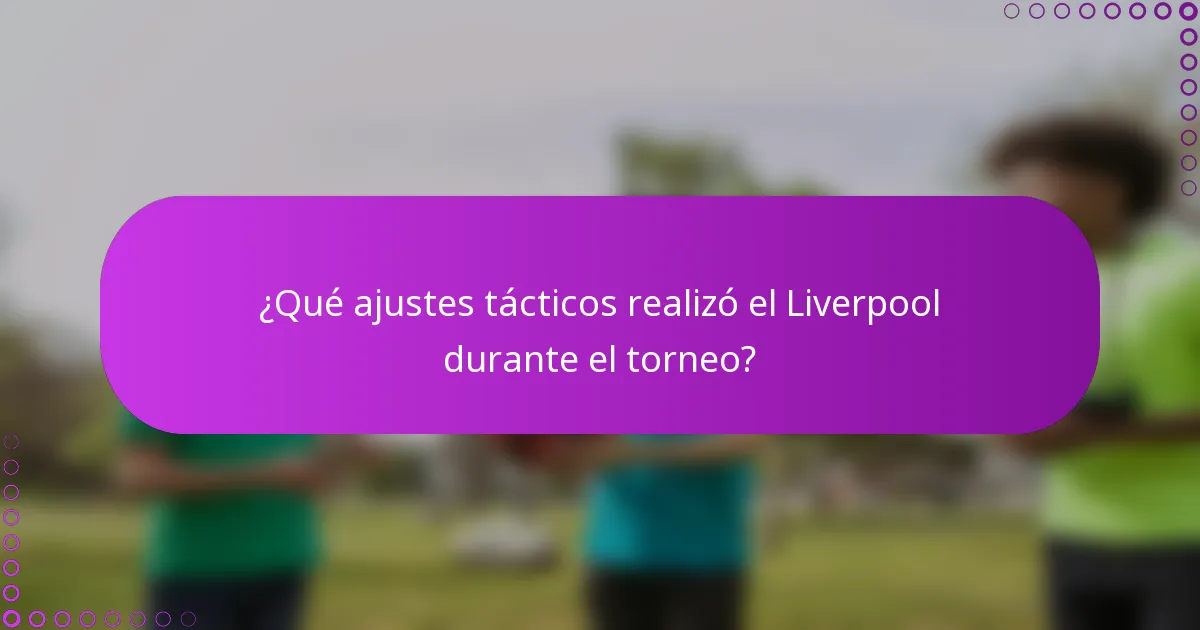 ¿Qué ajustes tácticos realizó el Liverpool durante el torneo?