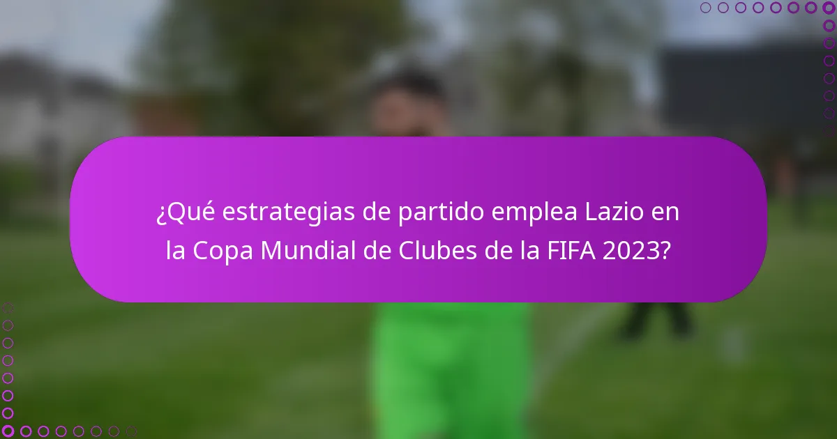 ¿Qué estrategias de partido emplea Lazio en la Copa Mundial de Clubes de la FIFA 2023?
