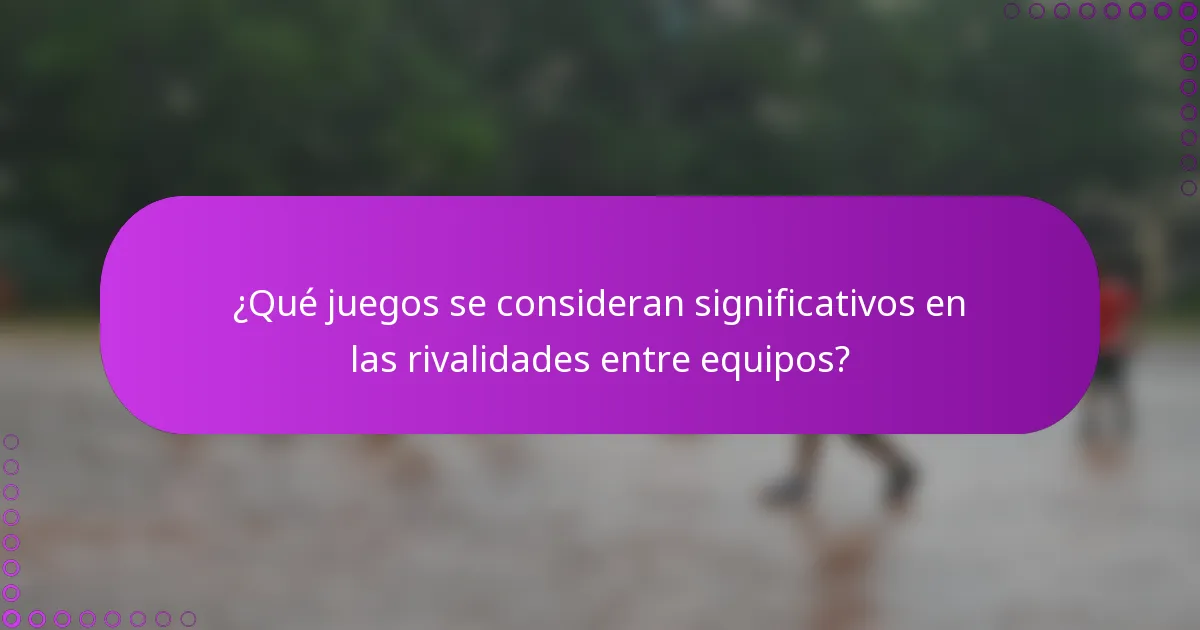 ¿Qué juegos se consideran significativos en las rivalidades entre equipos?