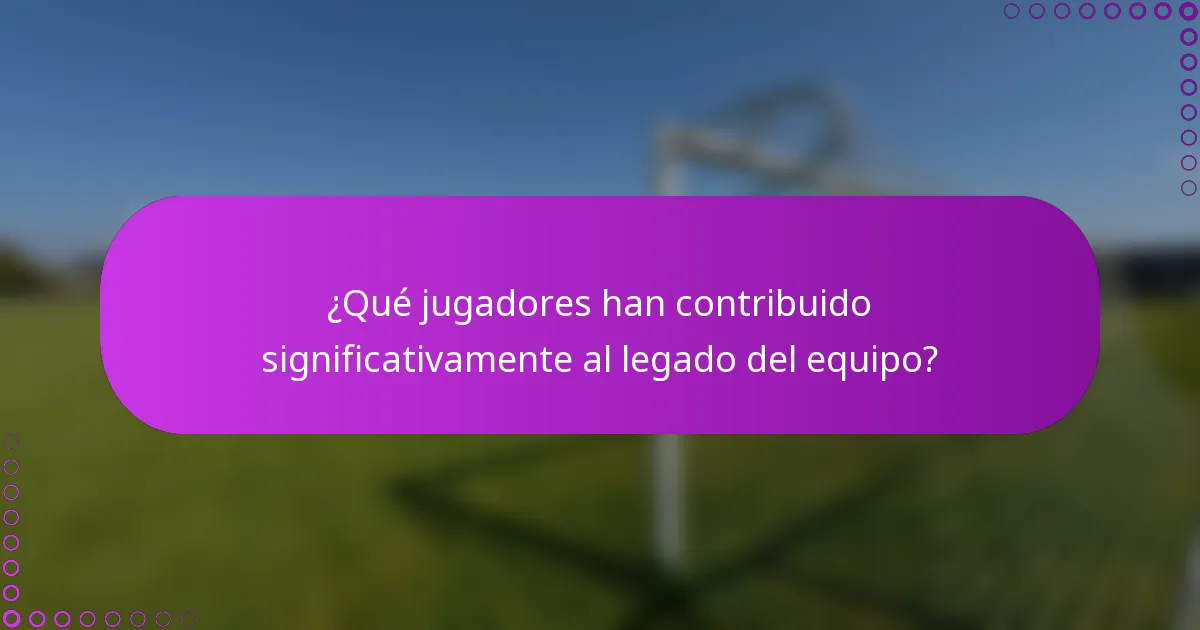 ¿Qué jugadores han contribuido significativamente al legado del equipo?