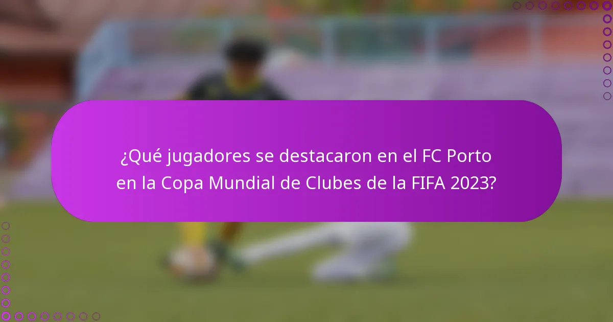 ¿Qué jugadores se destacaron en el FC Porto en la Copa Mundial de Clubes de la FIFA 2023?