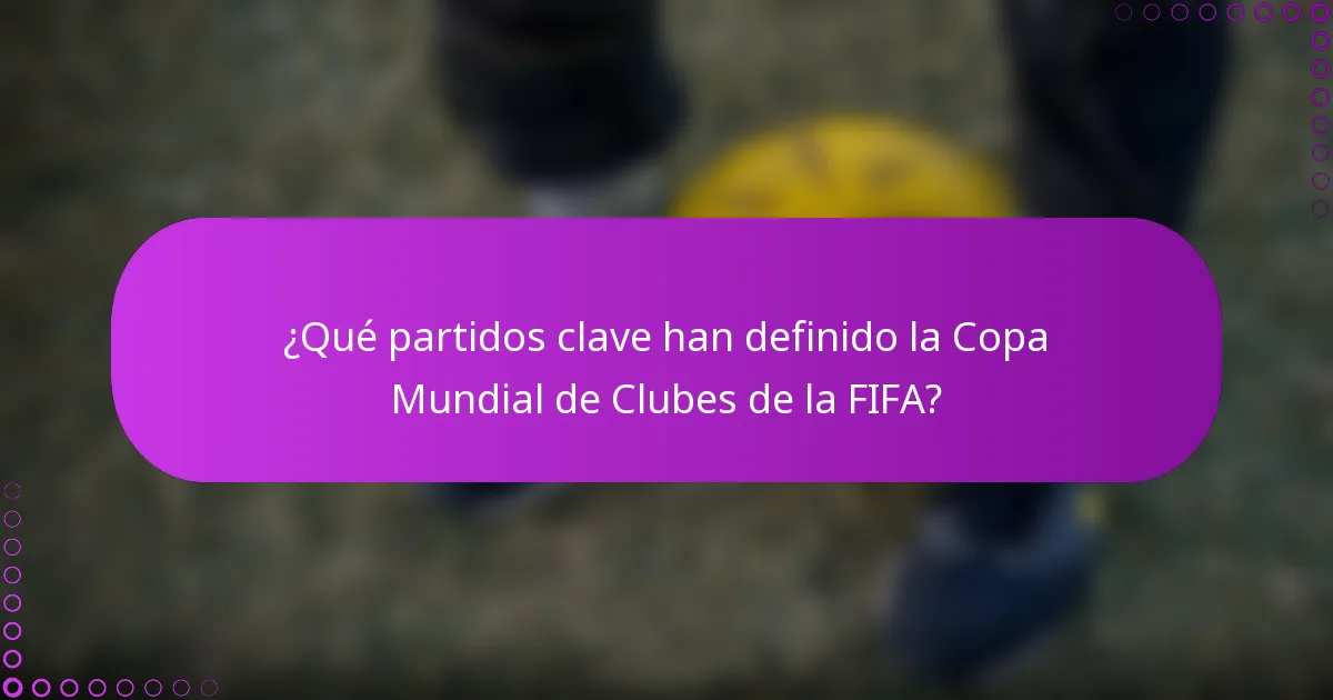 ¿Qué partidos clave han definido la Copa Mundial de Clubes de la FIFA?