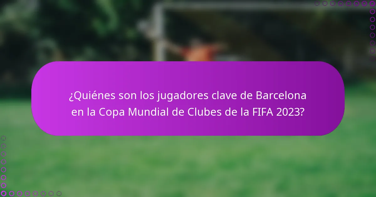 ¿Quiénes son los jugadores clave de Barcelona en la Copa Mundial de Clubes de la FIFA 2023?